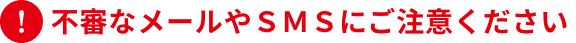 不審なメールやSMSにご注意ください
